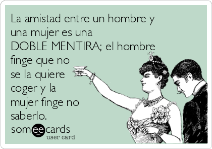 La amistad entre un hombre y
una mujer es una
DOBLE MENTIRA; el hombre
finge que no
se la quiere
coger y la
mujer finge no
saberlo.