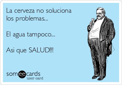 La cerveza no soluciona
los problemas...

El agua tampoco...

Asi que SALUD!!! 