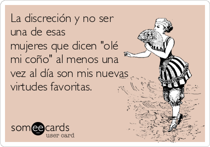 La discreción y no ser
una de esas
mujeres que dicen "olé
mi coño" al menos una
vez al día son mis nuevas
virtudes favoritas.