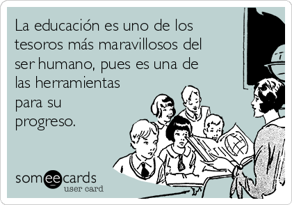 La educación es uno de los
tesoros más maravillosos del
ser humano, pues es una de
las herramientas
para su
progreso.