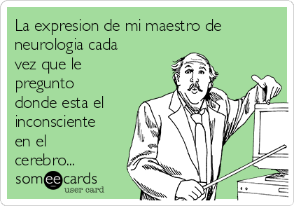 La expresion de mi maestro de
neurologia cada
vez que le
pregunto
donde esta el
inconsciente
en el
cerebro...