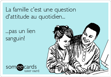 La famille c'est une question
d'attitude au quotidien...

...pas un lien
sanguin!