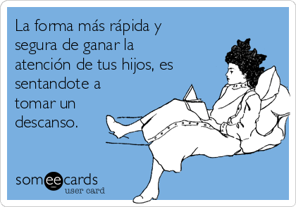 La forma más rápida y
segura de ganar la
atención de tus hijos, es
sentandote a
tomar un
descanso.