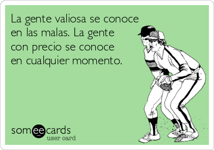 La gente valiosa se conoce
en las malas. La gente
con precio se conoce
en cualquier momento.