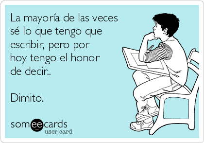 La mayoría de las veces
sé lo que tengo que
escribir, pero por
hoy tengo el honor
de decir..

Dimito.