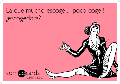 La que mucho escoge ... poco coge !
¿escogedora?