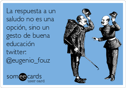 La respuesta a un
saludo no es una
opción, sino un
gesto de buena
educación
twitter:
@eugenio_fouz
