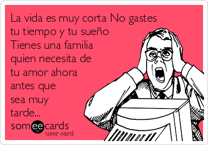 La vida es muy corta No gastes
tu tiempo y tu sueño
Tienes una familia
quien necesita de
tu amor ahora
antes que
sea muy
tarde...