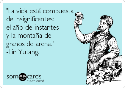 "La vida está compuesta
de insignificantes:
el año de instantes
y la montaña de
granos de arena."
-Lin Yutang.