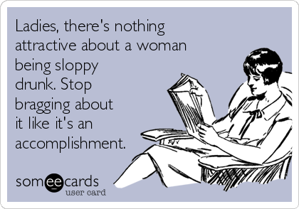 Ladies, there's nothing
attractive about a woman
being sloppy
drunk. Stop
bragging about
it like it's an
accomplishment.