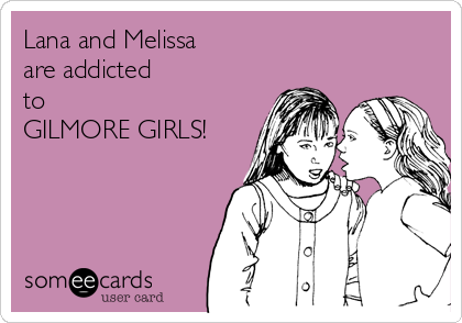 Lana and Melissa
are addicted
to
GILMORE GIRLS!