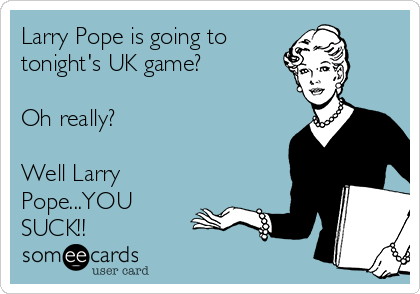 Larry Pope is going to 
tonight's UK game? 
 
Oh really?  

Well Larry
Pope...YOU
SUCK!!