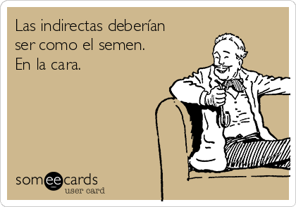 Las indirectas deberían
ser como el semen.
En la cara.