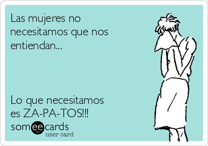 Las mujeres no
necesitamos que nos
entiendan...



Lo que necesitamos 
es ZA-PA-TOS!!!