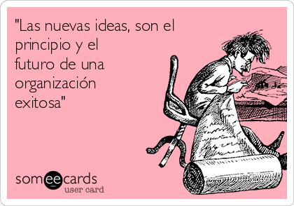 "Las nuevas ideas, son el
principio y el
futuro de una
organización
exitosa"