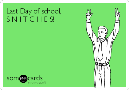 Last Day of school, 
S N I T C H E S!!