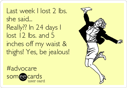 Last week I lost 2 lbs.
she said... 
Really?? In 24 days I
lost 12 lbs. and 5
inches off my waist &
thighs! Yes, be jealous!

#advocare