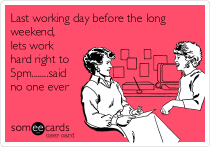 Last working day before the long
weekend,
lets work
hard right to
5pm........said
no one ever