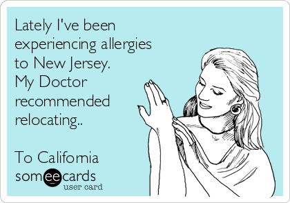 Lately I've been
experiencing allergies
to New Jersey.
My Doctor
recommended
relocating..

To California 