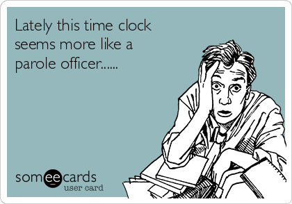 Lately this time clock
seems more like a
parole officer......