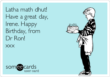 Latha math dhut!
Have a great day,
Irene. Happy
Birthday, from
Dr Ron!
xxx