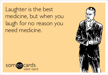 Laughter is the best
medicine, but when you
laugh for no reason you
need medicine.