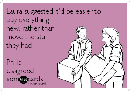 Laura suggested it'd be easier to
buy everything
new, rather than
move the stuff
they had. 

Philip
disagreed 