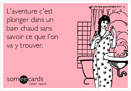 L'aventure c'est
plonger dans un
bain chaud sans
savoir ce que l'on
va y trouver.