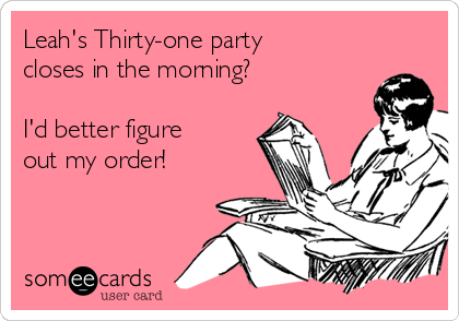 Leah's Thirty-one party
closes in the morning?

I'd better figure
out my order!