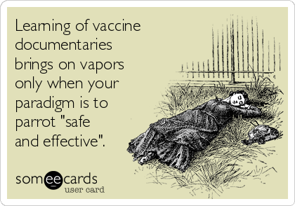 Learning of vaccine
documentaries
brings on vapors
only when your
paradigm is to
parrot "safe
and effective".
