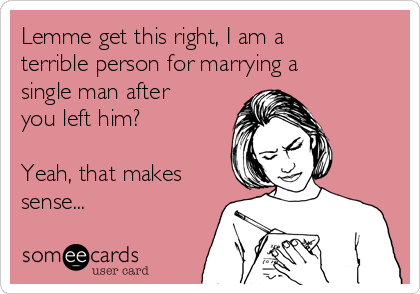 Lemme get this right, I am a
terrible person for marrying a
single man after
you left him?

Yeah, that makes
sense...