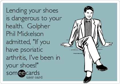 Lending your shoes
is dangerous to your
health.  Golpher
Phil Mickelson
admitted, "If you
have psoriatic
arthritis, I've been in
your shoes!"