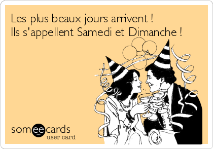 Les plus beaux jours arrivent !
Ils s'appellent Samedi et Dimanche !