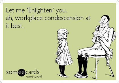 Let me 'Enlighten' you.                
ah, workplace condescension at
it best.