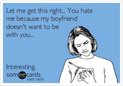 Let me get this right... You hate
me because my boyfriend
doesn't want to be
with you...



Interesting. 