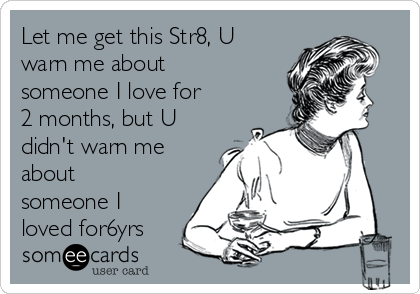 Let me get this Str8, U
warn me about
someone I love for
2 months, but U
didn't warn me
about
someone I
loved for6yrs