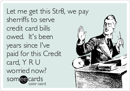 Let me get this Str8, we pay
sherriffs to serve
credit card bills
owed.  It's been
years since I've
paid for this Credit
card, Y R U
worried now?