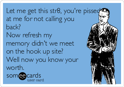 Let me get this str8, you're pissed
at me for not calling you
back?
Now refresh my
memory didn't we meet
on the hook up site?
Well now you know your
worth.