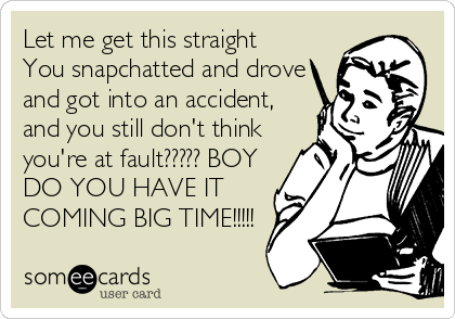 Let me get this straight 
You snapchatted and drove
and got into an accident,
and you still don't think
you're at fault????? BOY
DO YOU HAVE IT 
COMING BIG TIME!!!!!