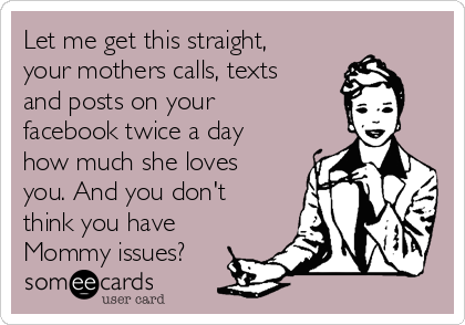 Let me get this straight,
your mothers calls, texts
and posts on your
facebook twice a day
how much she loves
you. And you don't
think you have
Mommy issues?