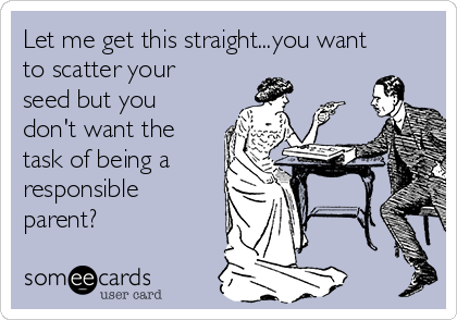 Let me get this straight...you want
to scatter your
seed but you
don't want the
task of being a
responsible 
parent? 