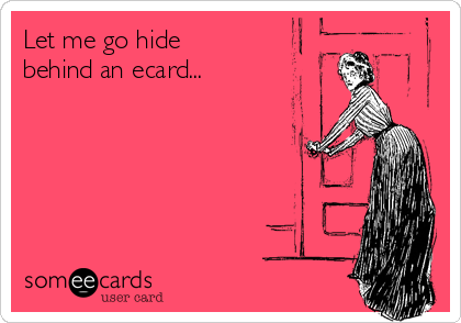 Let me go hide
behind an ecard...