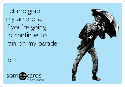 Let me grab 
my umbrella, 
if you're going
to continue to 
rain on my parade.

Jerk.