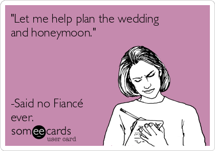 "Let me help plan the wedding
and honeymoon."




-Said no Fiancé
ever.