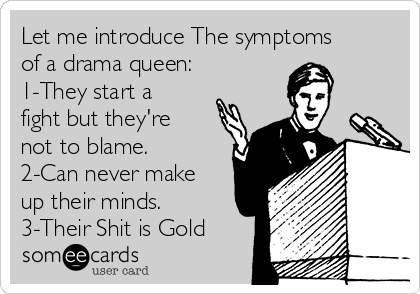 Let me introduce The symptoms
of a drama queen:
1-They start a
fight but they're
not to blame.
2-Can never make
up their minds.
3-Their Shit is Gold