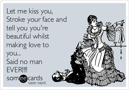 Let me kiss you,
Stroke your face and
tell you you're
beautiful whilst
making love to
you...
Said no man
EVER!!!!