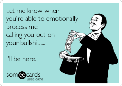 Let me know when
you're able to emotionally
process me
calling you out on
your bullshit.....

I'll be here.