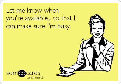 Let me know when
you're available... so that I
can make sure I'm busy.