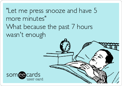 "Let me press snooze and have 5
more minutes"
What because the past 7 hours
wasn't enough