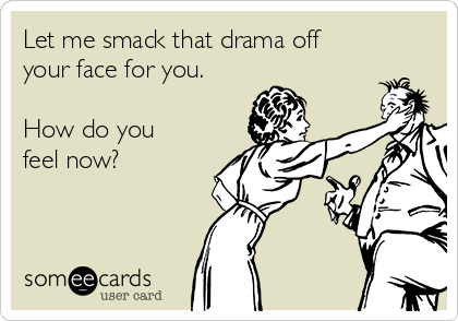 Let me smack that drama off
your face for you.

How do you
feel now? 